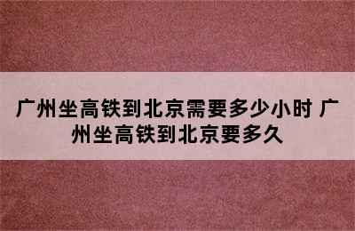 广州坐高铁到北京需要多少小时 广州坐高铁到北京要多久